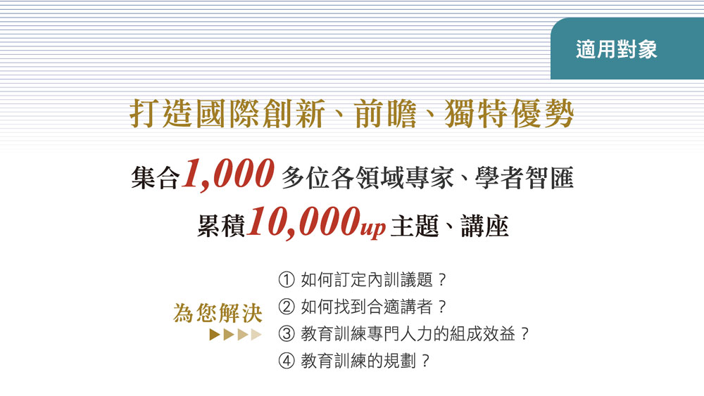 為您解決1.如何訂定內訓議題？2.如何找到合適講者？3.教育訓練專門人力的組成效益？4.教育訓練的規劃？